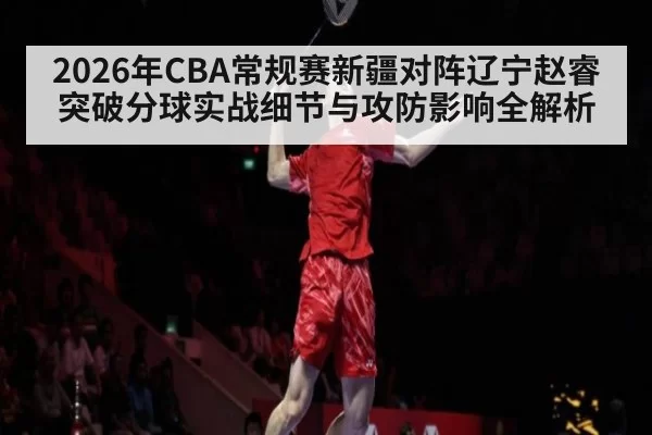 2026年CBA常规赛新疆对阵辽宁赵睿突破分球实战细节与攻防影响全解析