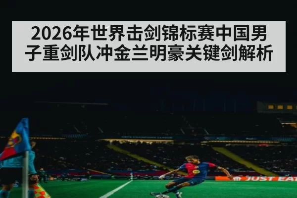 2026年世界击剑锦标赛中国男子重剑队冲金兰明豪关键剑解析